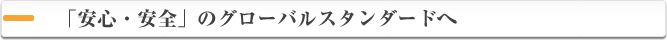 「安心・安全」のグローバルスタンダードへ