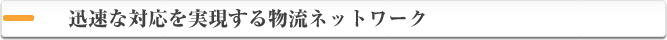 迅速な対応を実現する物流ネットワーク