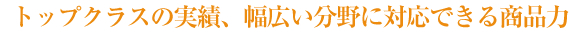 トップクラスの実績、幅広い分野に対応できる商品力